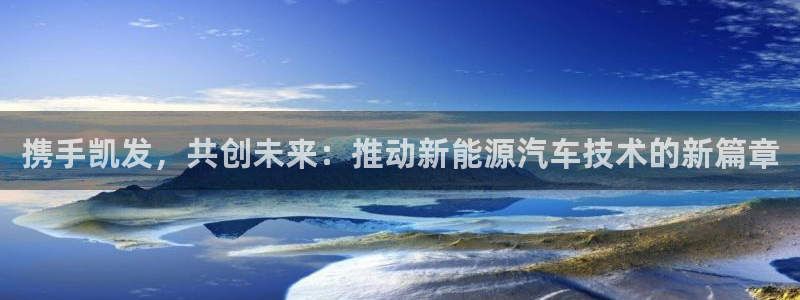 门徒娱乐下载并安装：携手凯发，共创未来：推动新能源汽车技术的新篇章