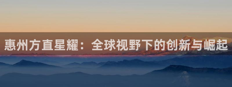 壹号大舞台下载：惠州方直星耀：全球视野下的创新与崛起