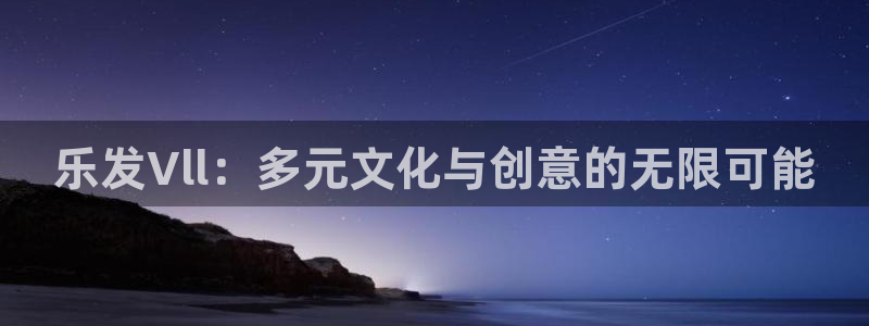 门徒9平台登录入口：乐发Vll：多元文化与创意的无限可能