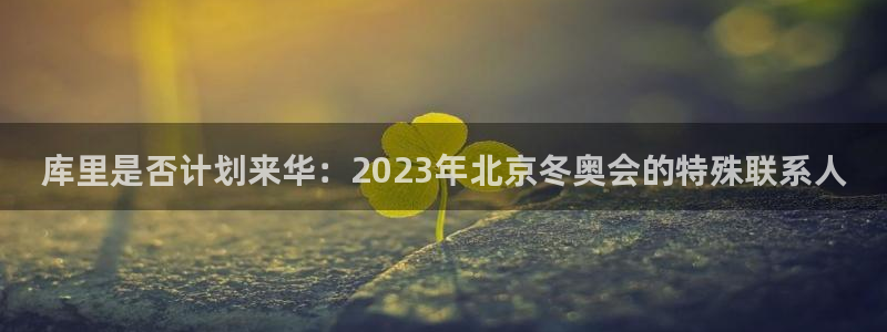 壹号大舞台官网：库里是否计划来华：2023年北京冬奥会的特殊联系人