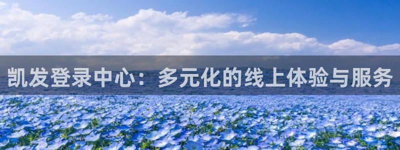 壹号大舞台娱乐app下载安装：凯发登录中心：多元化的线上体验与服务