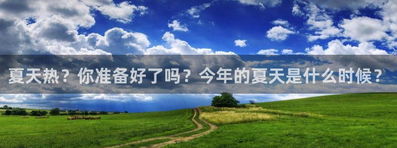 壹号电子娱乐app下载官网：夏天热？你准备好了吗？今年的夏天是什么时候？