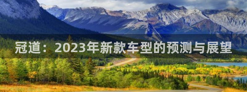 门徒娱乐安卓.立即访问注册.中国：冠道：2023年新款车型的预测与展望