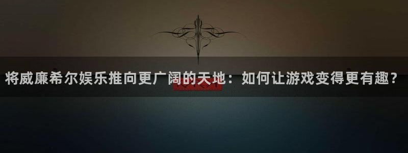 门徒娱乐官网版下载链接：将威廉希尔娱乐推向更广阔的天地：如何让游戏变得更有趣？