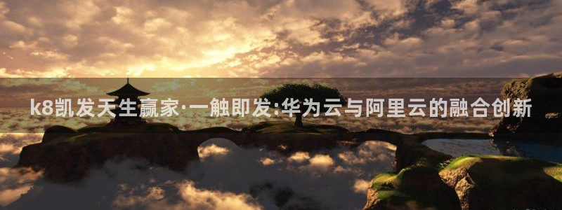 门徒娱乐网站平台登录：k8凯发天生赢家·一触即发:华为云与阿里云的融合创新