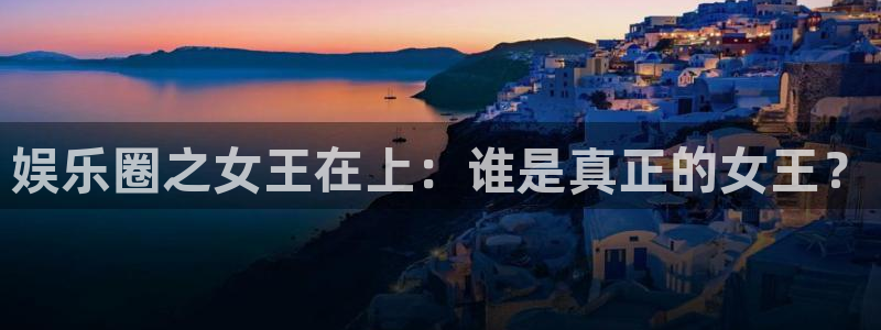 门徒娱乐平台官方入口：娱乐圈之女王在上：谁是真正的女王？