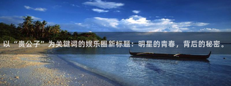 壹号官方app下载安装：以“贵公子”为关键词的娱乐圈新标题：明星的青春，背后的秘密。