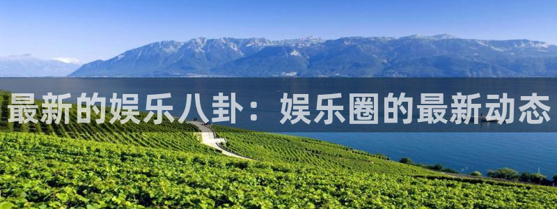 壹号大舞台下载：最新的娱乐八卦：娱乐圈的最新动态