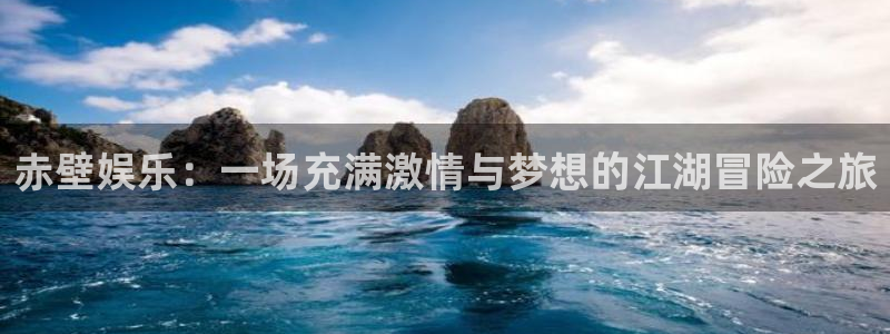 门徒平台官网登录入口：赤壁娱乐：一场充满激情与梦想的江湖冒险之旅