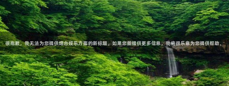 门徒娱乐平台官网版最新：很抱歉，我无法为您提供烟台娱乐方面的新标题。如果您能提供更多信息，我将很乐意为您提供帮助。