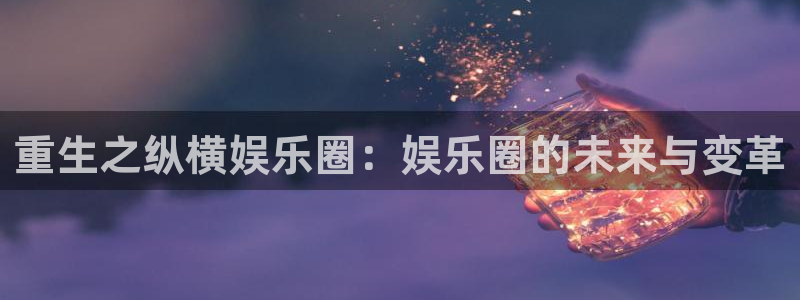 门徒娱乐平台官方入口：重生之纵横娱乐圈：娱乐圈的未来与变革
