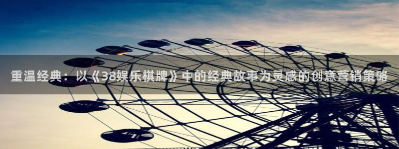 门徒娱乐.ccmpc正版：重温经典：以《38娱乐棋牌》中的经典故事为灵感的创意营销策略