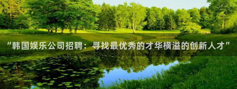 壹号平台下载安装官网：“韩国娱乐公司招聘：寻找最优秀的才华横溢的创新人才”