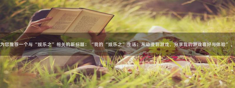 门徒娱乐平台app下载：为您推荐一个与“娱乐之”相关的新标题：“我的“娱乐之”生活：从动漫到游戏，分享我的游戏喜好与体验”。