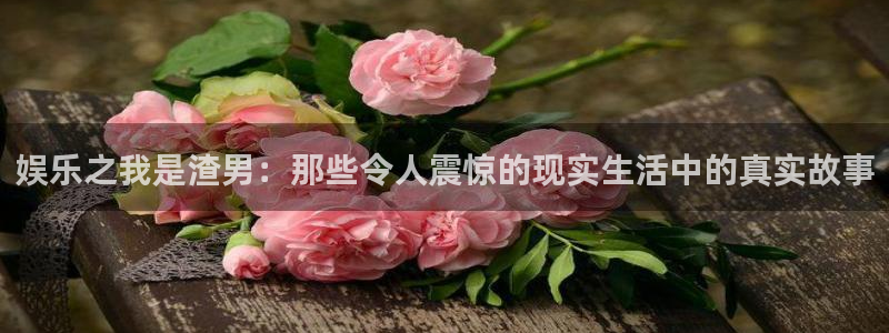 门徒娱乐平台官网版最新：娱乐之我是渣男：那些令人震惊的现实生活中的真实故事